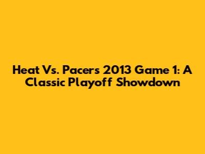 Heat Vs. Pacers 2013 Game 1: A Classic Playoff Showdown