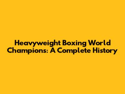 Heavyweight Boxing World Champions: A Complete History