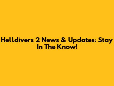 Helldivers 2 News & Updates: Stay In The Know!