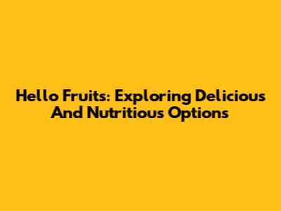 Hello Fruits: Exploring Delicious And Nutritious Options