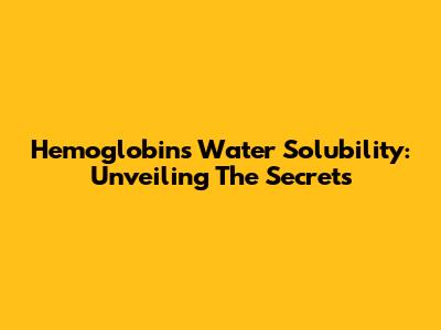 Hemoglobin's Water Solubility: Unveiling The Secrets
