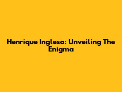 Henrique Inglesa: Unveiling The Enigma