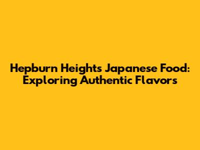 Hepburn Heights Japanese Food: Exploring Authentic Flavors
