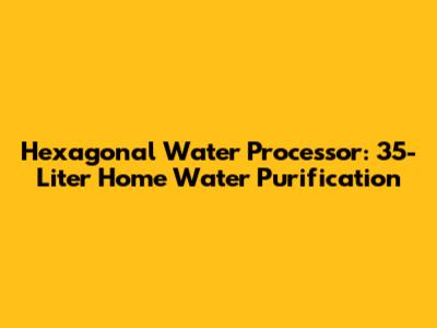 Hexagonal Water Processor: 35-Liter Home Water Purification