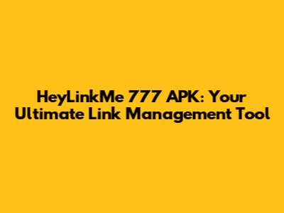 HeyLinkMe 777 APK: Your Ultimate Link Management Tool