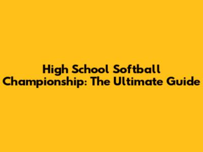 High School Softball Championship: The Ultimate Guide