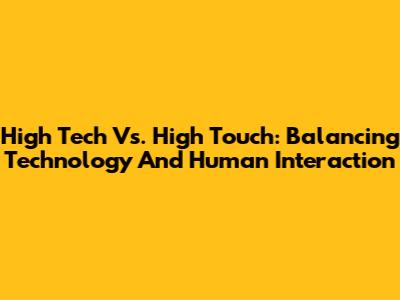 High Tech Vs. High Touch: Balancing Technology And Human Interaction