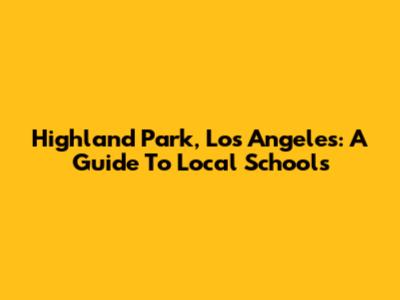 Highland Park, Los Angeles: A Guide To Local Schools
