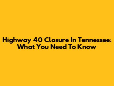 Highway 40 Closure In Tennessee: What You Need To Know