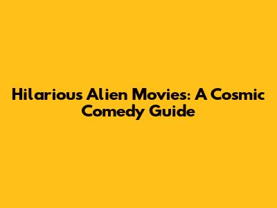 Hilarious Alien Movies: A Cosmic Comedy Guide