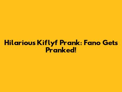 Hilarious Kiflyf Prank: Fano Gets Pranked!