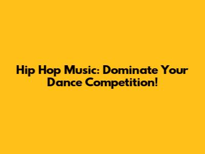 Hip Hop Music: Dominate Your Dance Competition!