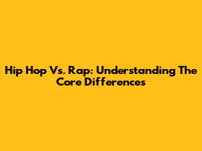 Hip Hop Vs. Rap: Understanding The Core Differences