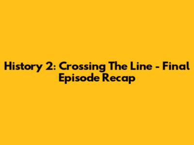 History 2: Crossing The Line - Final Episode Recap