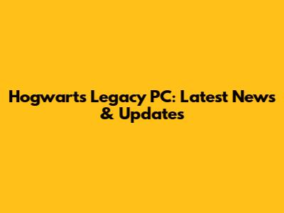 Hogwarts Legacy PC: Latest News & Updates