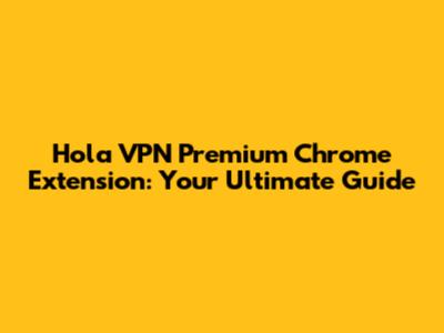 Hola VPN Premium Chrome Extension: Your Ultimate Guide