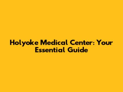 Holyoke Medical Center: Your Essential Guide