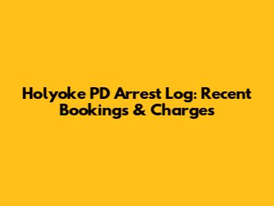 Holyoke PD Arrest Log: Recent Bookings & Charges