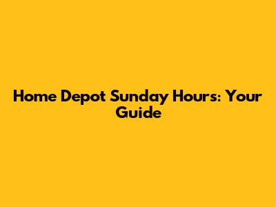 Home Depot Sunday Hours: Your Guide