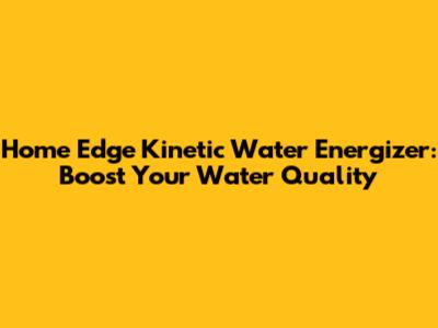 Home Edge Kinetic Water Energizer: Boost Your Water Quality