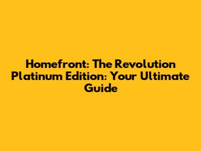 Homefront: The Revolution Platinum Edition: Your Ultimate Guide
