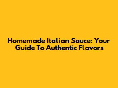 Homemade Italian Sauce: Your Guide To Authentic Flavors