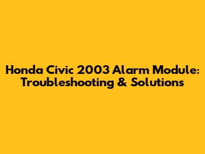 Honda Civic 2003 Alarm Module: Troubleshooting & Solutions