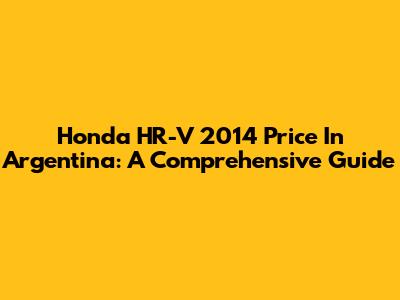 Honda HR-V 2014 Price In Argentina: A Comprehensive Guide