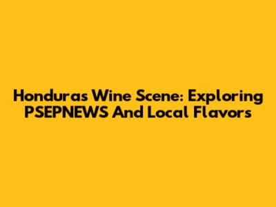 Honduras Wine Scene: Exploring PSEPNEWS And Local Flavors