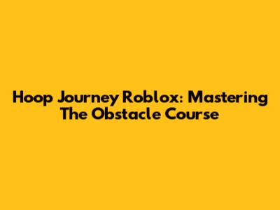 Hoop Journey Roblox: Mastering The Obstacle Course