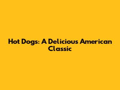 Hot Dogs: A Delicious American Classic