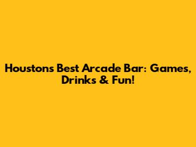 Houston's Best Arcade Bar: Games, Drinks & Fun!