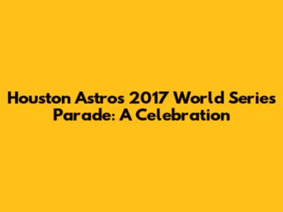 Houston Astros 2017 World Series Parade: A Celebration