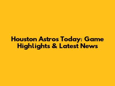 Houston Astros Today: Game Highlights & Latest News