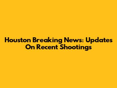 Houston Breaking News: Updates On Recent Shootings