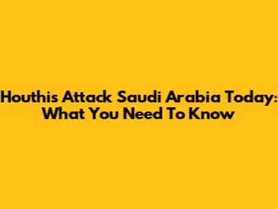 Houthis Attack Saudi Arabia Today: What You Need To Know