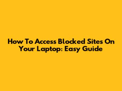 How To Access Blocked Sites On Your Laptop: Easy Guide