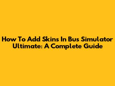 How To Add Skins In Bus Simulator Ultimate: A Complete Guide