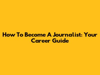 How To Become A Journalist: Your Career Guide