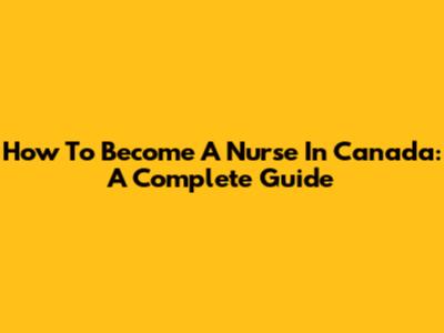 How To Become A Nurse In Canada: A Complete Guide