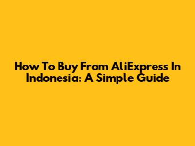 How To Buy From AliExpress In Indonesia: A Simple Guide