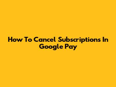 How To Cancel Subscriptions In Google Pay