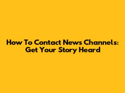 How To Contact News Channels: Get Your Story Heard