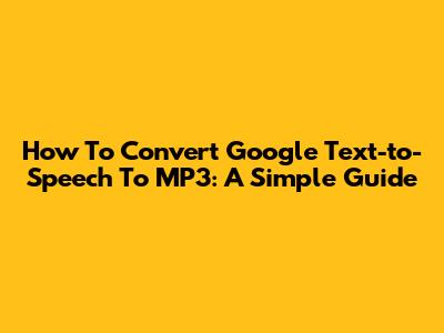 How To Convert Google Text-to-Speech To MP3: A Simple Guide