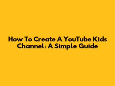 How To Create A YouTube Kids Channel: A Simple Guide