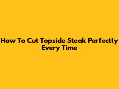 How To Cut Topside Steak Perfectly Every Time