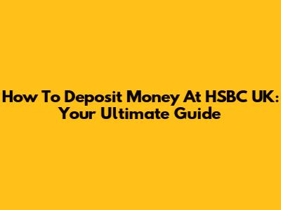 How To Deposit Money At HSBC UK: Your Ultimate Guide