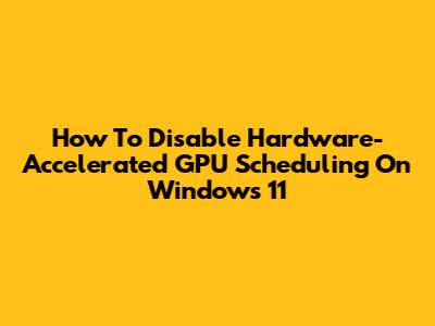How To Disable Hardware-Accelerated GPU Scheduling On Windows 11