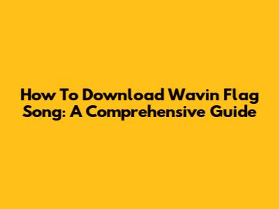 How To Download 'Wavin' Flag' Song: A Comprehensive Guide