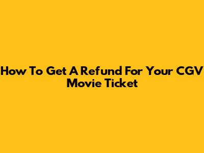 How To Get A Refund For Your CGV Movie Ticket